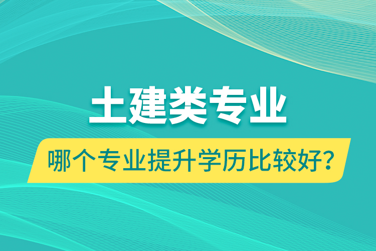 土建類專業(yè)哪個(gè)專業(yè)提升學(xué)歷比較好？