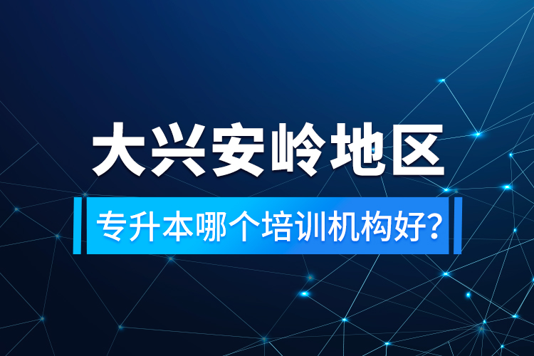 大興安嶺地區(qū)專升本哪個培訓機構(gòu)好？