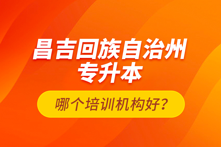 昌吉回族自治州專升本哪個(gè)培訓(xùn)機(jī)構(gòu)好？