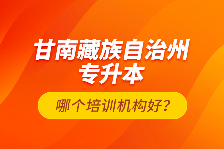 甘南藏族自治州專升本哪個培訓機構好？