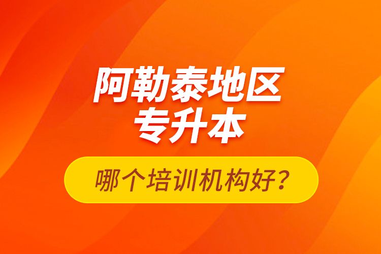 阿勒泰地區(qū)專升本哪個培訓機構(gòu)好？