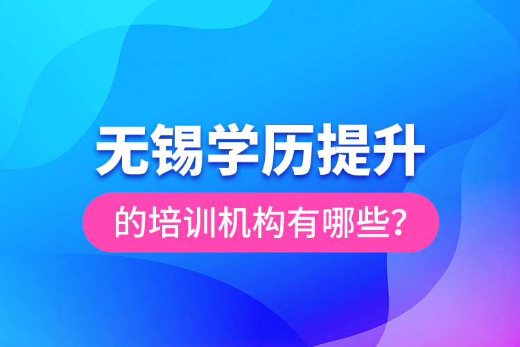 無錫學(xué)歷提升的培訓(xùn)機構(gòu)有哪些？