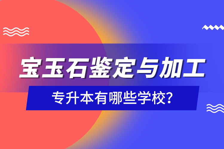 寶玉石鑒定與加工專升本有哪些學(xué)校？