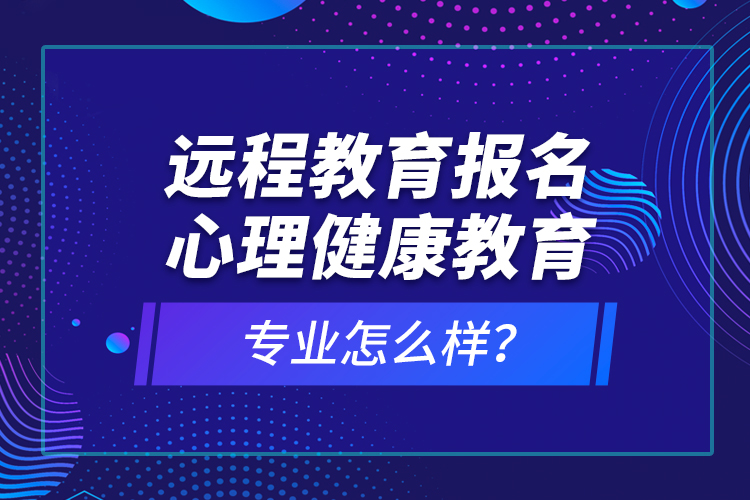 遠(yuǎn)程教育報名心理健康教育專業(yè)怎么樣？