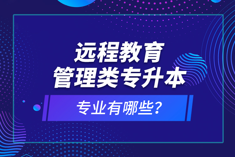 遠(yuǎn)程教育管理類專升本專業(yè)有哪些？