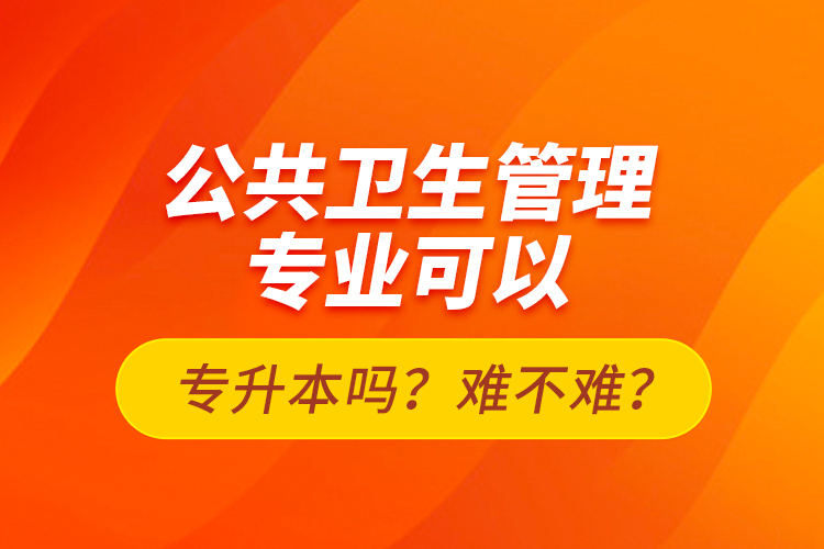 公共衛(wèi)生管理專業(yè)可以專升本嗎？難不難？