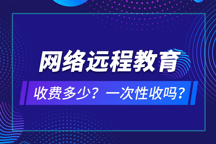 網(wǎng)絡(luò)遠(yuǎn)程教育收費(fèi)多少？一次性收嗎？