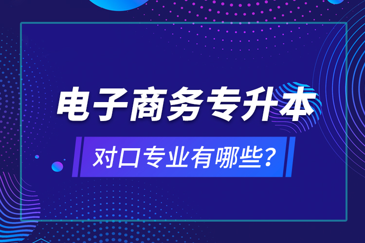 電子商務專升本對口專業(yè)有哪些？