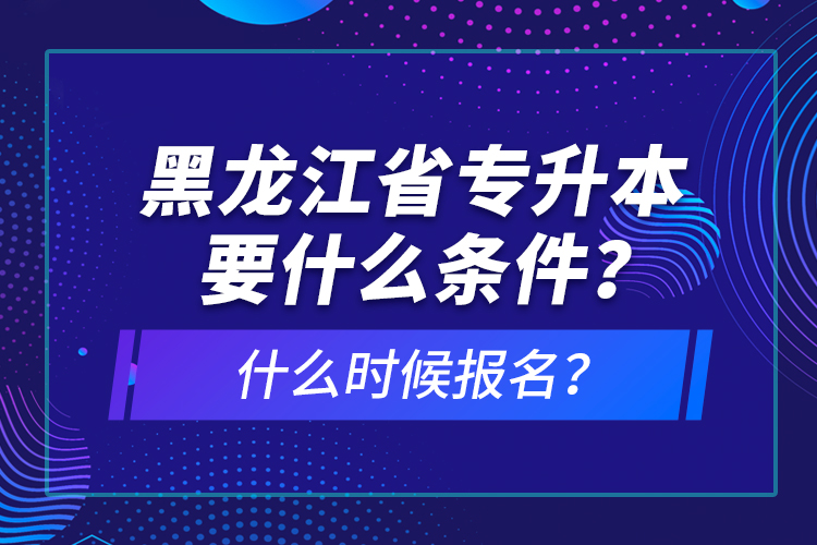 黑龍江省專升本要什么條件？什么時候報名？