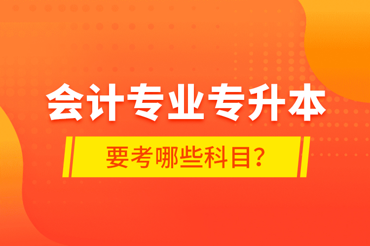 會計專業(yè)專升本要考哪些科目？