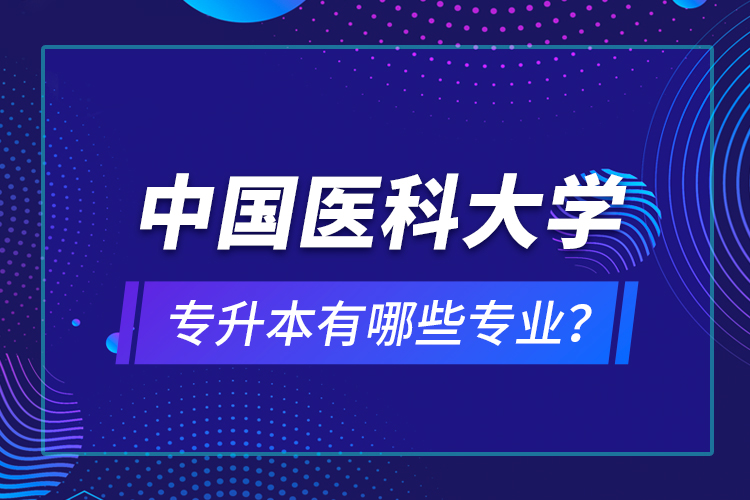 中國醫(yī)科大學(xué)專升本有哪些專業(yè)？