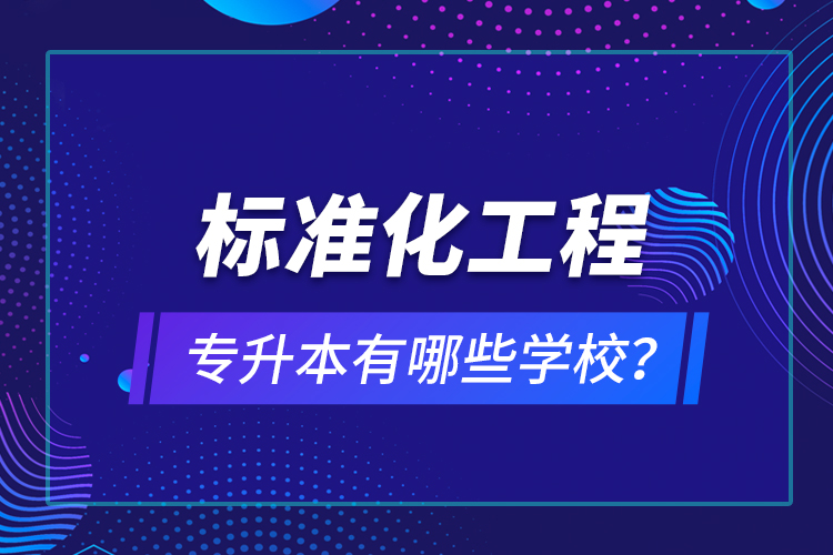 標(biāo)準(zhǔn)化工程專升本有哪些學(xué)校？