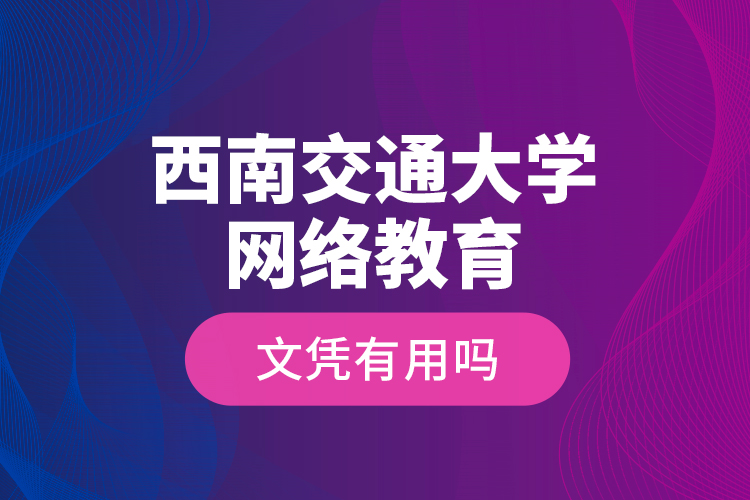 西南交通大學(xué)網(wǎng)絡(luò)教育文憑有用嗎