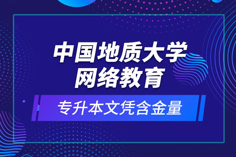 中國地質(zhì)大學(xué)網(wǎng)絡(luò)教育專升本文憑含金量