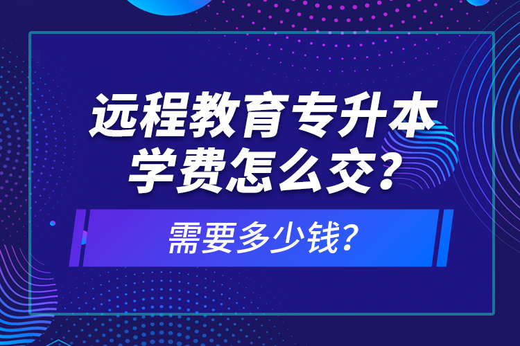 遠(yuǎn)程教育專(zhuān)升本學(xué)費(fèi)怎么交？需要多少錢(qián)？