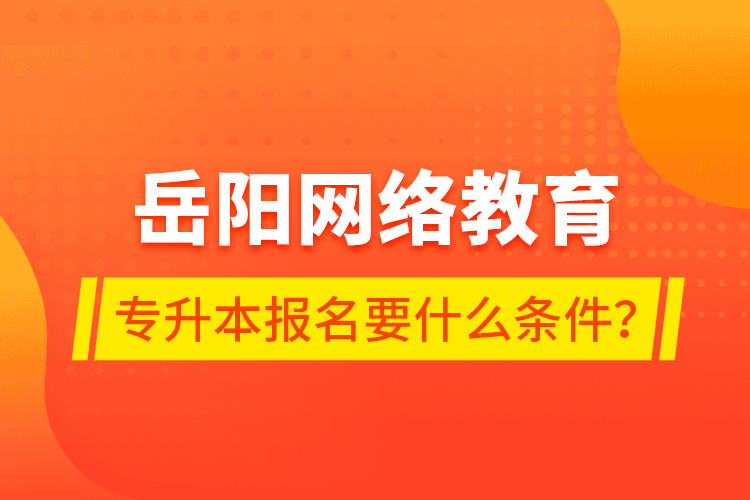 岳陽網(wǎng)絡教育專升本報名要什么條件？