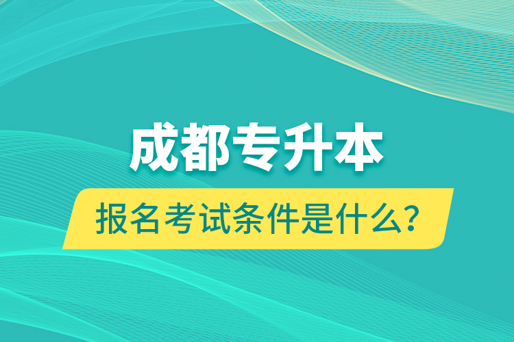 成都專升本報(bào)名考試條件是什么？