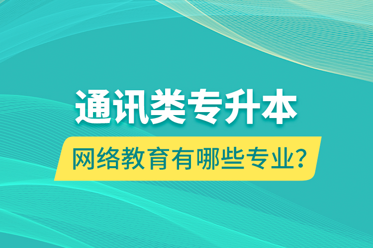 通訊類專升本網(wǎng)絡(luò)教育有哪些專業(yè)？