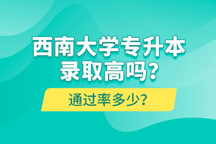 西南大學(xué)專升本錄取高嗎？通過(guò)率多少？