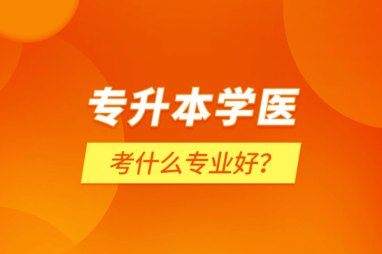 專升本學(xué)醫(yī)考什么專業(yè)好？