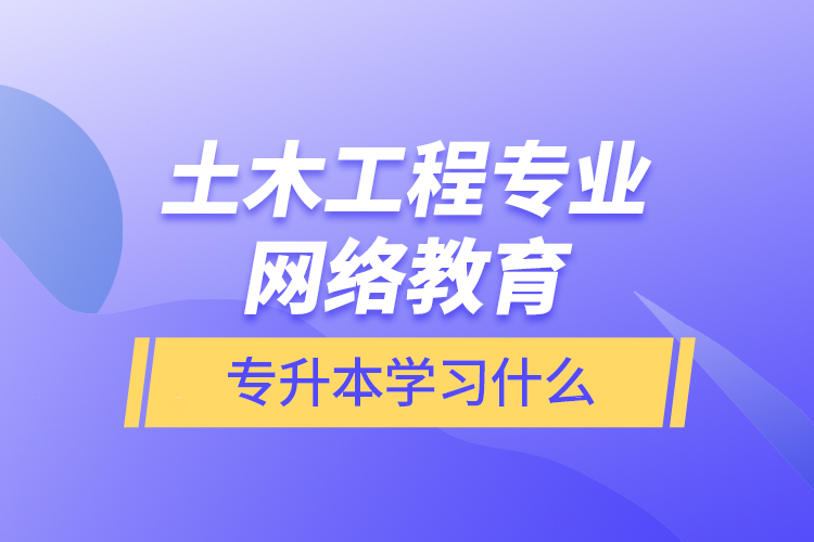 土木工程專業(yè)網(wǎng)絡(luò)教育專升本學習什么