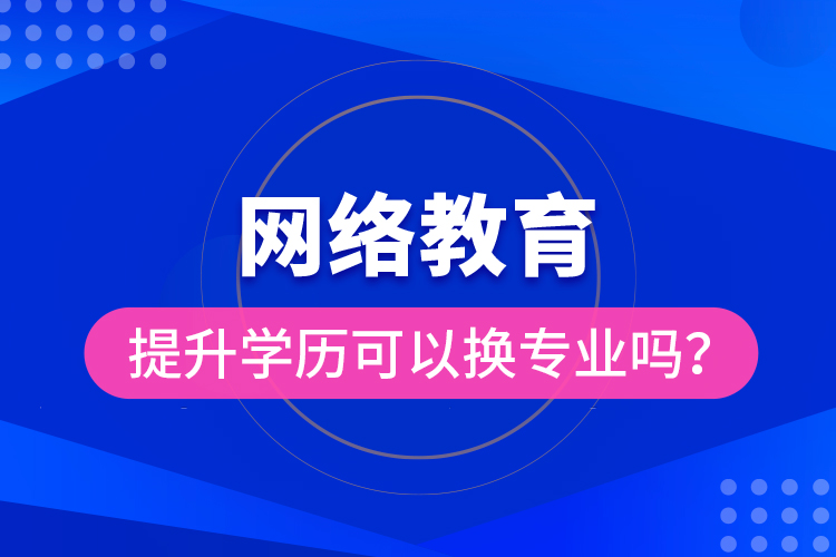 網(wǎng)絡(luò)教育提升學(xué)歷可以換專業(yè)嗎？