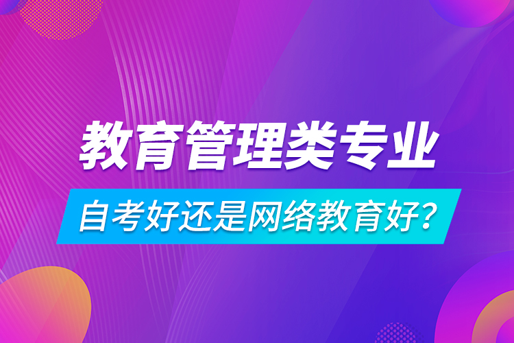 教育管理類(lèi)專(zhuān)業(yè)自考好還是網(wǎng)絡(luò)教育好？