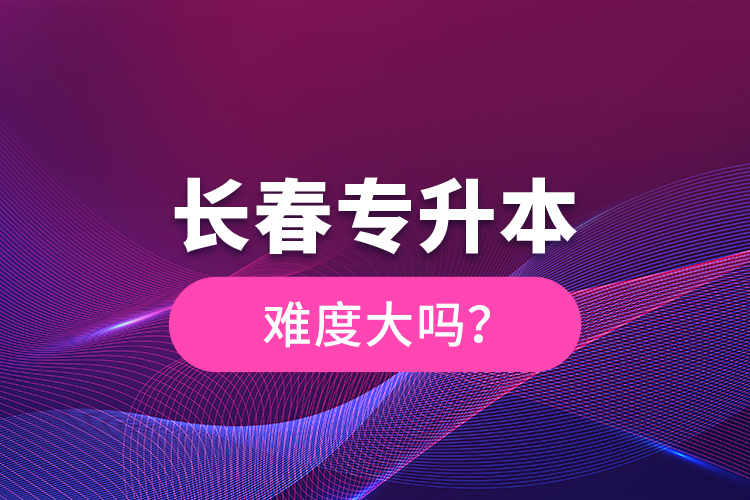 長(zhǎng)春專升本難度大嗎？