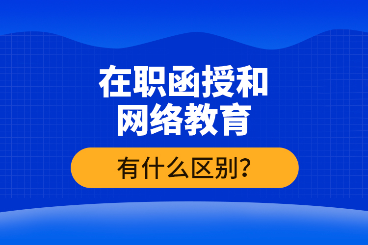 在職函授和網(wǎng)絡(luò)教育有什么區(qū)別？