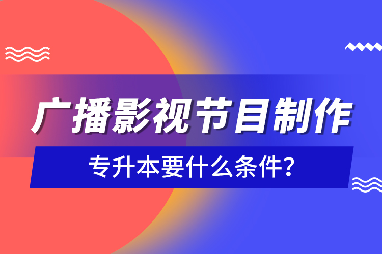 廣播影視節(jié)目制作專升本要什么條件？