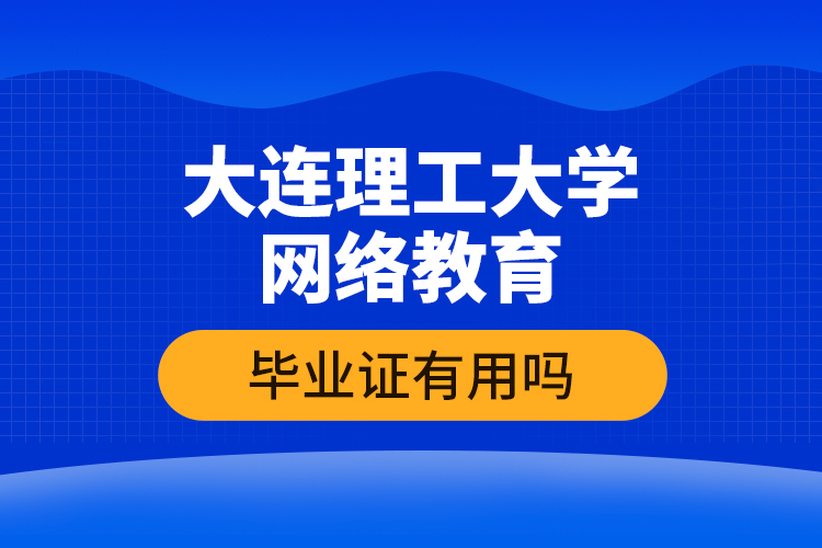 大連理工大學網(wǎng)絡(luò)教育畢業(yè)證有用嗎