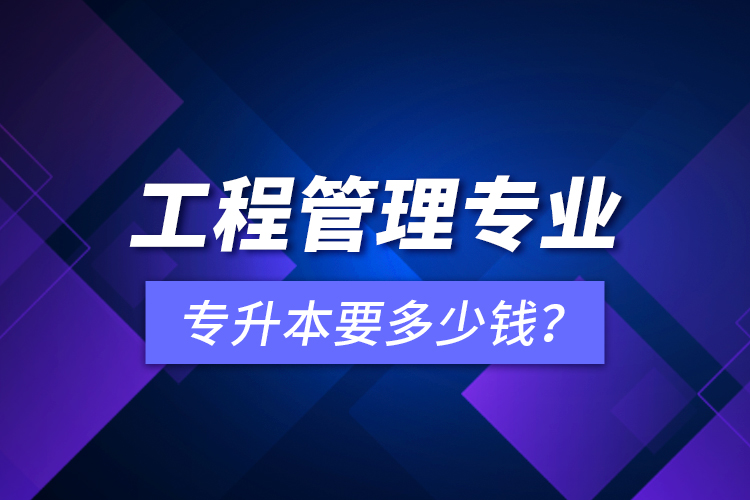 工程管理專業(yè)專升本要多少錢？