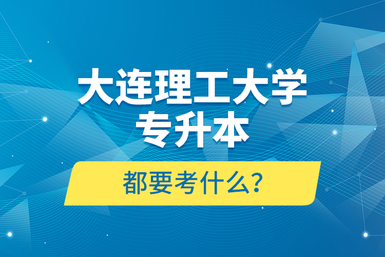 大連理工大學專升本都要考什么？