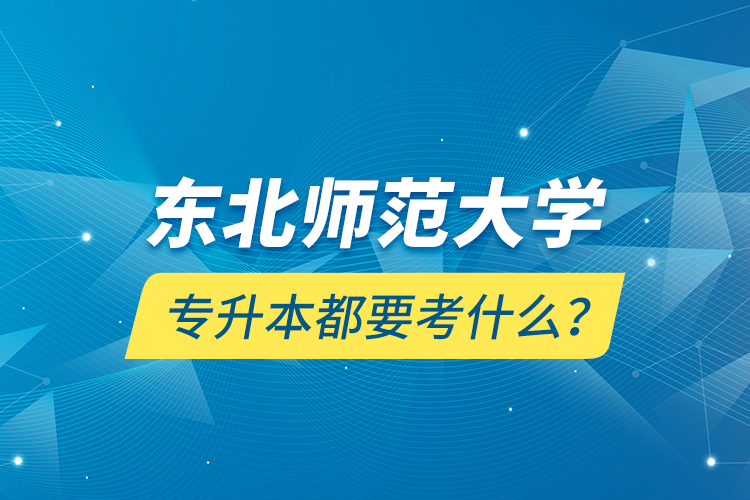 東北師范大學專升本都要考什么？