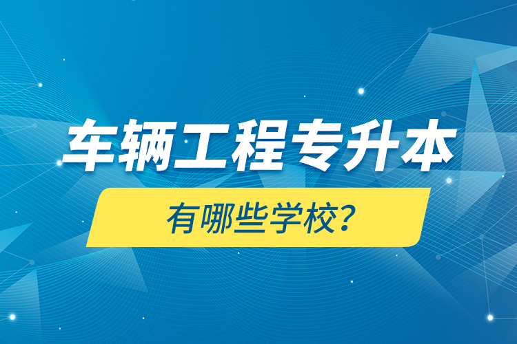 車輛工程專升本有哪些學(xué)校？