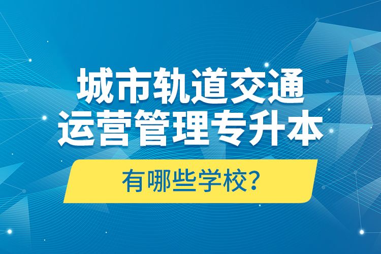 城市軌道交通運(yùn)營管理專升本有哪些學(xué)校？