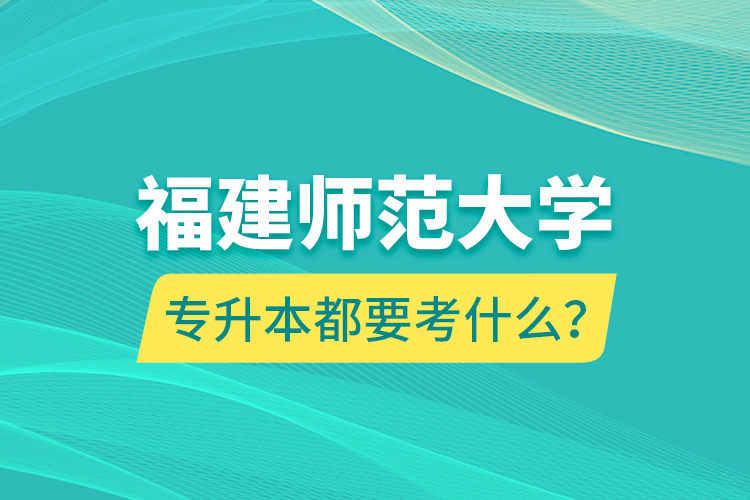 福建師范大學(xué)專升本都要考什么？