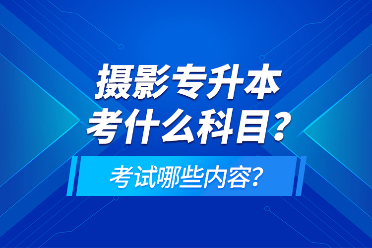 攝影專升本考什么科目？考試哪些內(nèi)容？