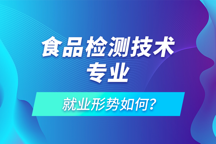 食品檢測技術(shù)專業(yè)就業(yè)形勢如何？