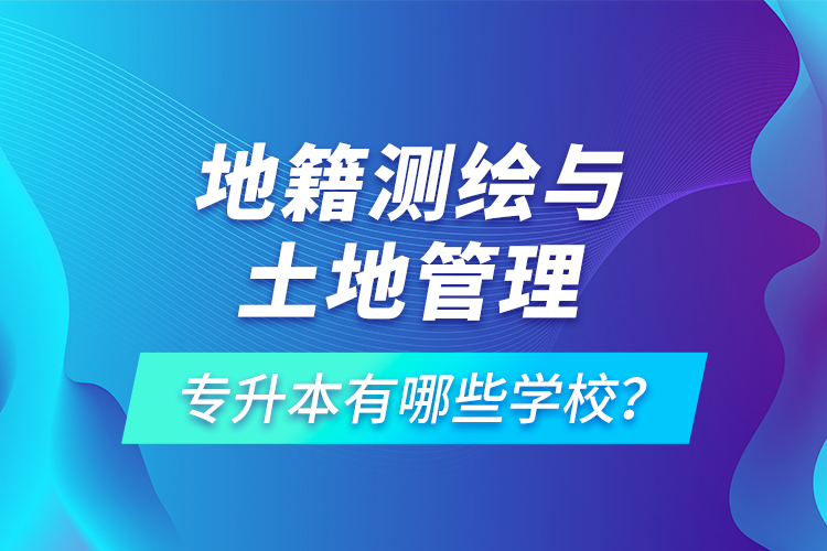 地籍測繪與土地管理專升本有哪些學(xué)校？