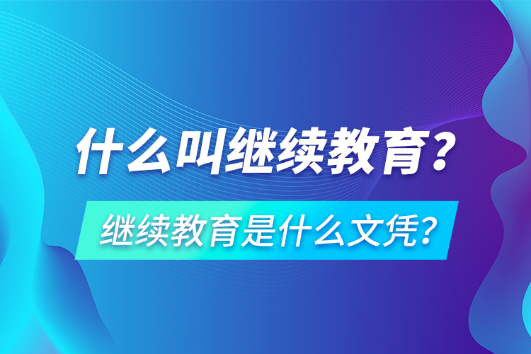 什么叫繼續(xù)教育？繼續(xù)教育是什么文憑？