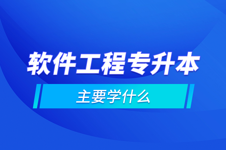 軟件工程專升本主要學(xué)什么