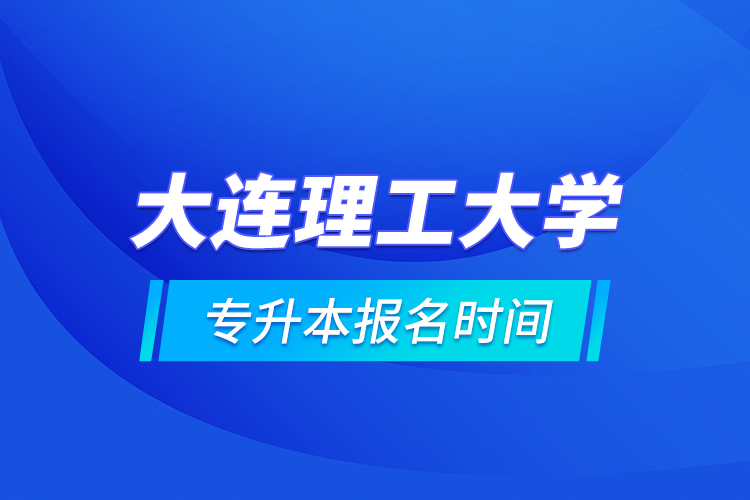 大連理工大學專升本報名時間的什么時候