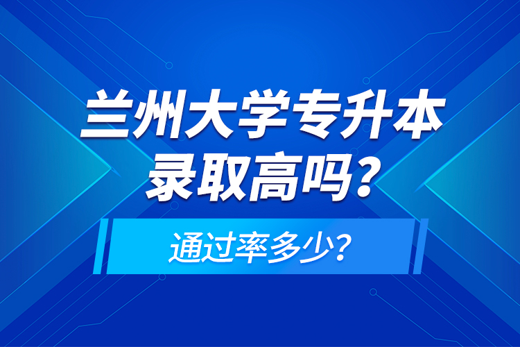 蘭州大學(xué)專升本錄取高嗎？通過率多少？