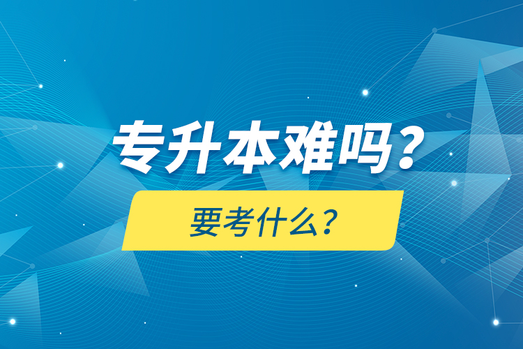 專升本難嗎？要考什么？