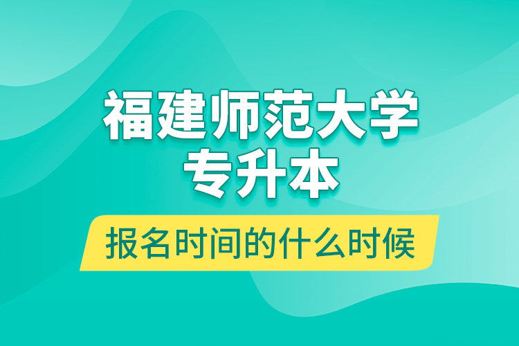 福建師范大學(xué)專升本報(bào)名時(shí)間的什么時(shí)候