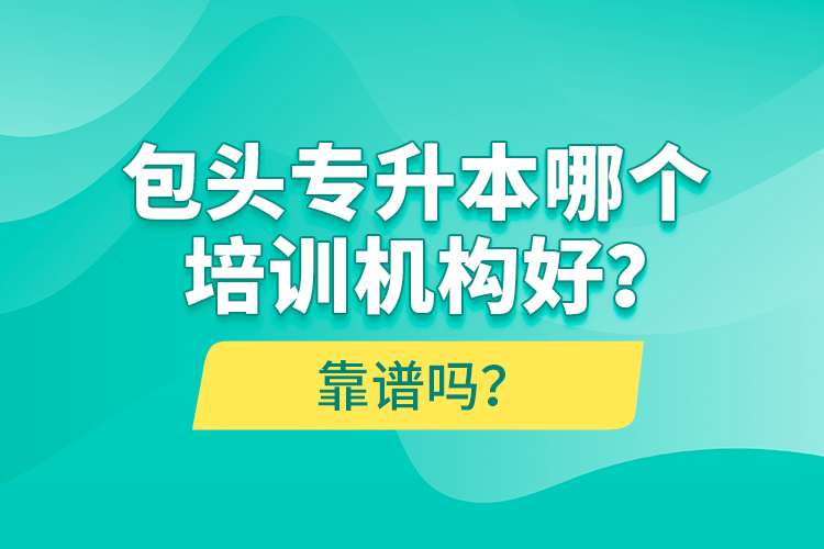 包頭專升本哪個培訓(xùn)機構(gòu)好？靠譜嗎？