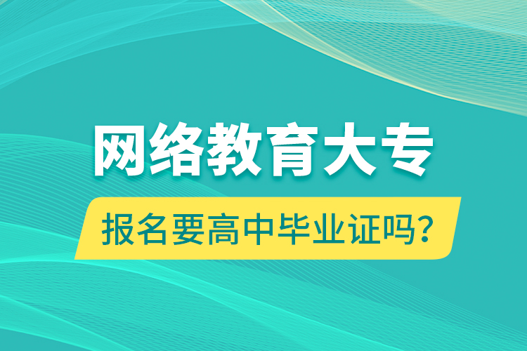 網(wǎng)絡(luò)教育大專報(bào)名要高中畢業(yè)證嗎？