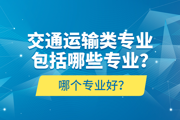 交通運(yùn)輸類(lèi)專業(yè)包括哪些專業(yè)？哪個(gè)專業(yè)好？