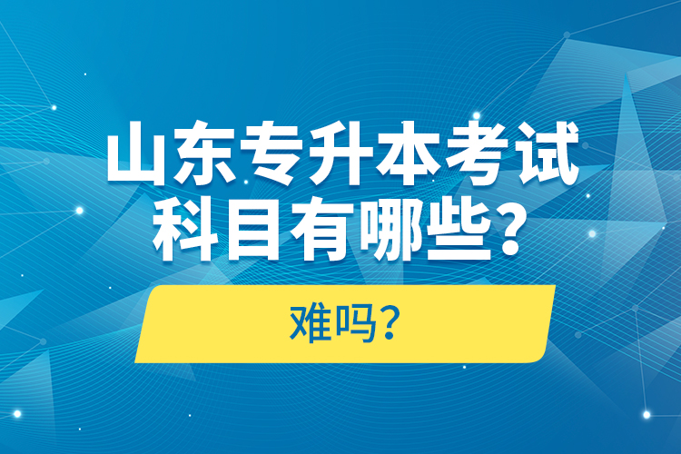 山東專升本考試科目有哪些？難嗎？